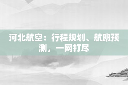 河北航空：行程规划、航班预测，一网打尽