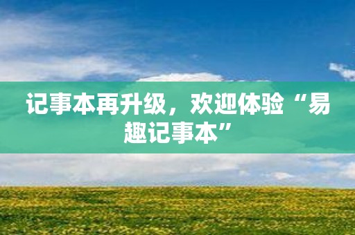 记事本再升级，欢迎体验“易趣记事本”