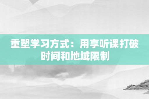 重塑学习方式：用享听课打破时间和地域限制