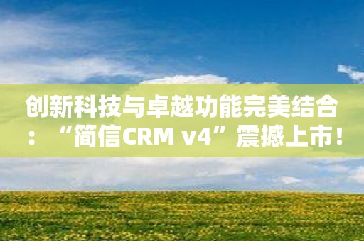 创新科技与卓越功能完美结合：“简信CRM v4”震撼上市！