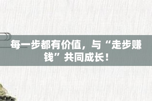 每一步都有价值，与“走步赚钱”共同成长！