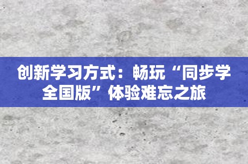 创新学习方式：畅玩“同步学全国版”体验难忘之旅