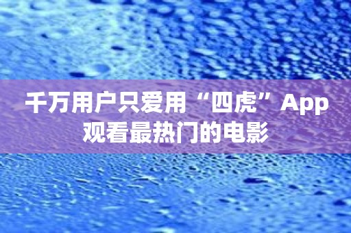 千万用户只爱用“四虎”App观看最热门的电影