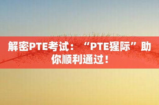 解密PTE考试：“PTE猩际”助你顺利通过！