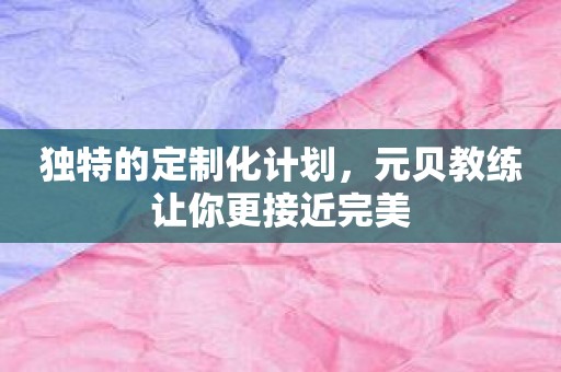 独特的定制化计划，元贝教练让你更接近完美