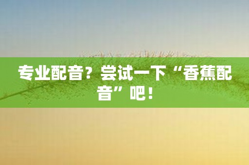专业配音？尝试一下“香蕉配音”吧！