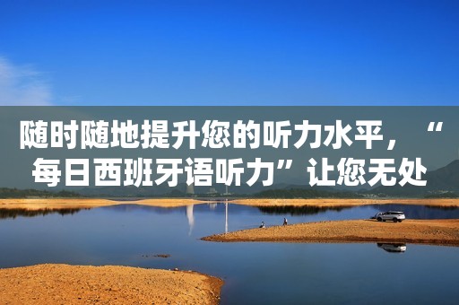 随时随地提升您的听力水平，“每日西班牙语听力”让您无处不用西班牙语