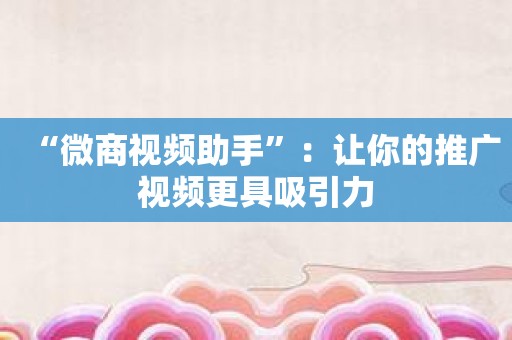 “微商视频助手”：让你的推广视频更具吸引力