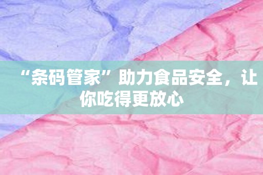 “条码管家”助力食品安全，让你吃得更放心