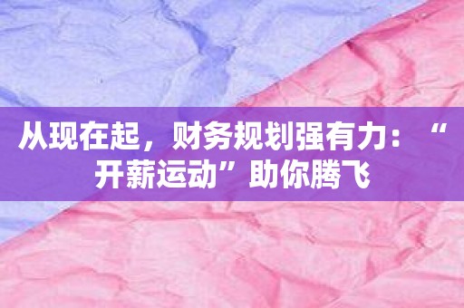 从现在起，财务规划强有力：“开薪运动”助你腾飞