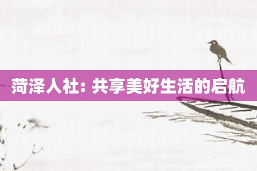 菏泽人社: 共享美好生活的启航
