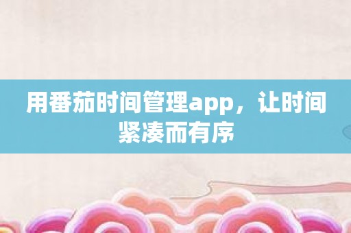 用番茄时间管理app，让时间紧凑而有序