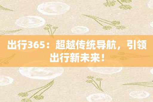 出行365：超越传统导航，引领出行新未来！