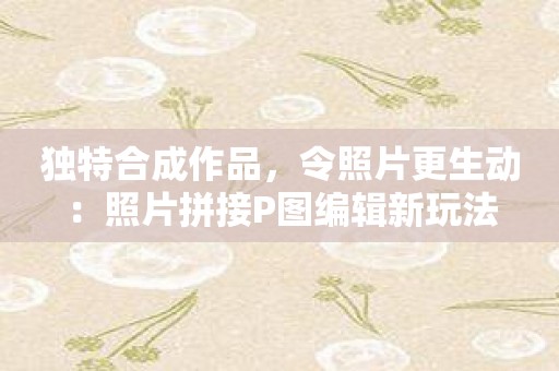 独特合成作品，令照片更生动：照片拼接P图编辑新玩法