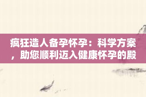 疯狂造人备孕怀孕：科学方案，助您顺利迈入健康怀孕的殿堂
