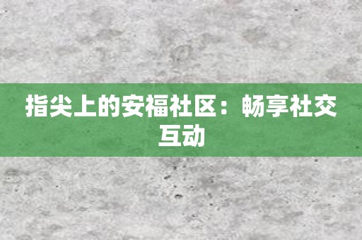 指尖上的安福社区：畅享社交互动