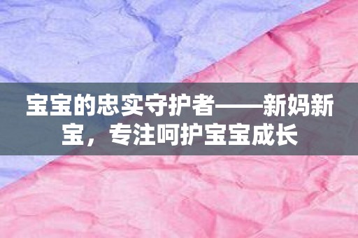 宝宝的忠实守护者——新妈新宝，专注呵护宝宝成长