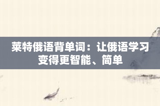 莱特俄语背单词：让俄语学习变得更智能、简单