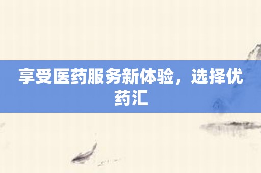 享受医药服务新体验，选择优药汇