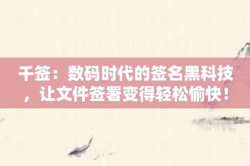 千签：数码时代的签名黑科技，让文件签署变得轻松愉快！