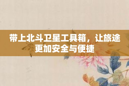 带上北斗卫星工具箱，让旅途更加安全与便捷