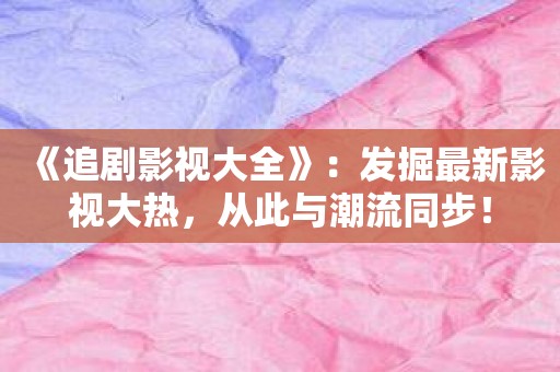 《追剧影视大全》：发掘最新影视大热，从此与潮流同步！