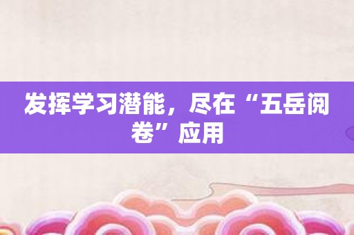 发挥学习潜能，尽在“五岳阅卷”应用