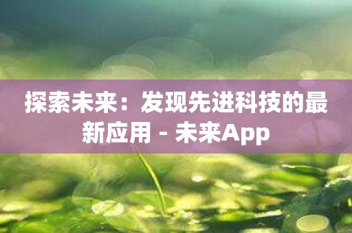 探索未来：发现先进科技的最新应用 - 未来App