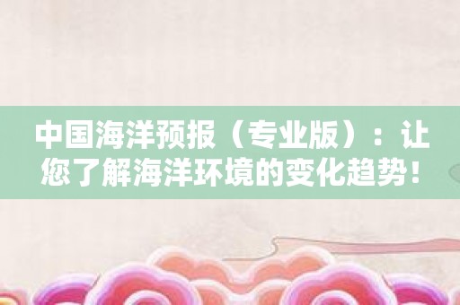 中国海洋预报：让您了解海洋环境的变化趋势！