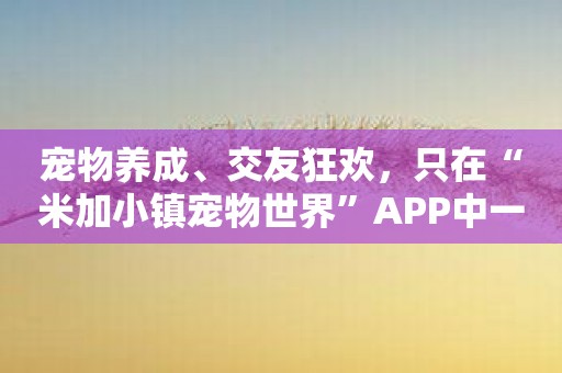 宠物养成、交友狂欢，只在“米加小镇宠物世界”APP中一触即达！