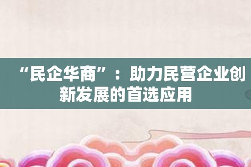 “民企华商”：助力民营企业创新发展的首选应用