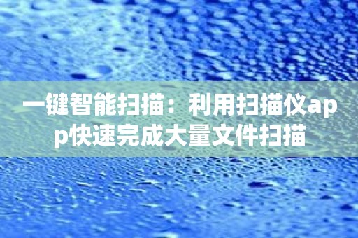一键智能扫描：利用扫描仪app快速完成大量文件扫描