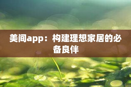 美间app：构建理想家居的必备良伴