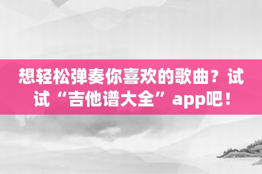 想轻松弹奏你喜欢的歌曲？试试“吉他谱大全”app吧！
