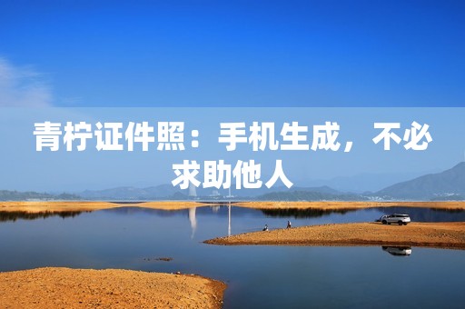 青柠证件照：手机生成，不必求助他人