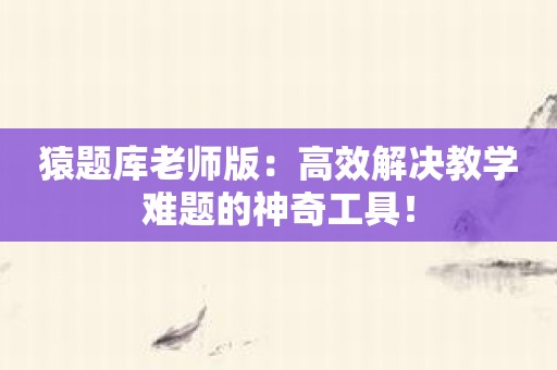 猿题库老师版：高效解决教学难题的神奇工具！
