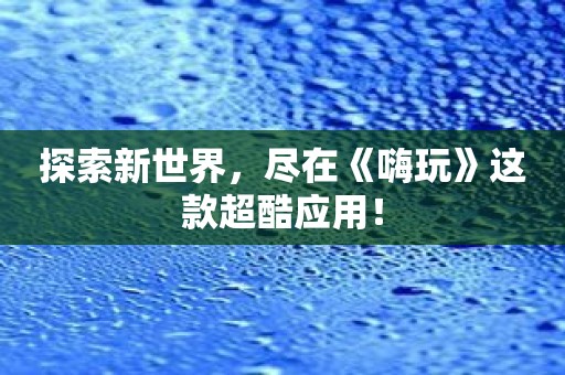 探索新世界，尽在《嗨玩》这款超酷应用！