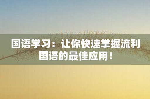 国语学习：让你快速掌握流利国语的最佳应用！