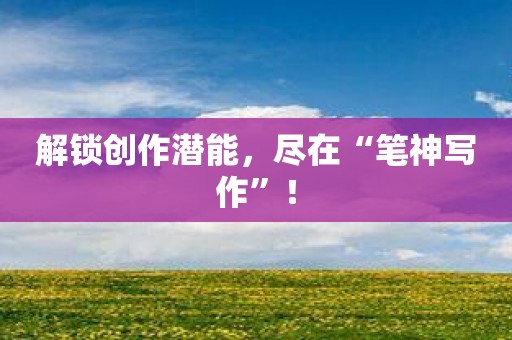 解锁创作潜能，尽在“笔神写作”！