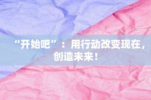 “开始吧”：用行动改变现在，创造未来！