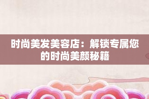 时尚美发美容店：解锁专属您的时尚美颜秘籍