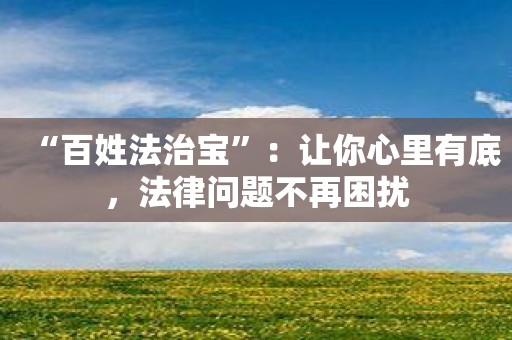 “百姓法治宝”：让你心里有底，法律问题不再困扰