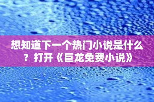 想知道下一个热门小说是什么？打开《巨龙免费小说》