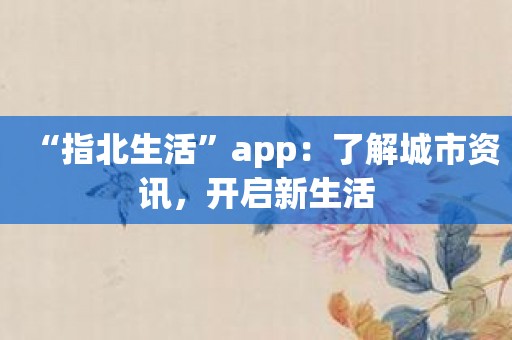 “指北生活”app：了解城市资讯，开启新生活