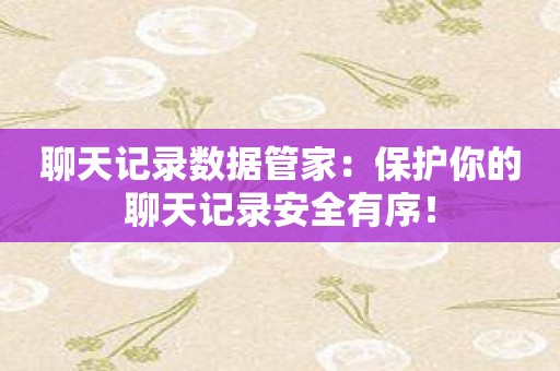 聊天记录数据管家：保护你的聊天记录安全有序！