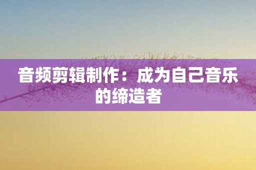 音频剪辑制作：成为自己音乐的缔造者