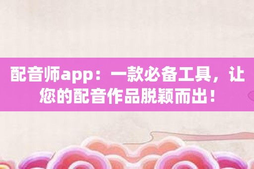 配音师app：一款必备工具，让您的配音作品脱颖而出！
