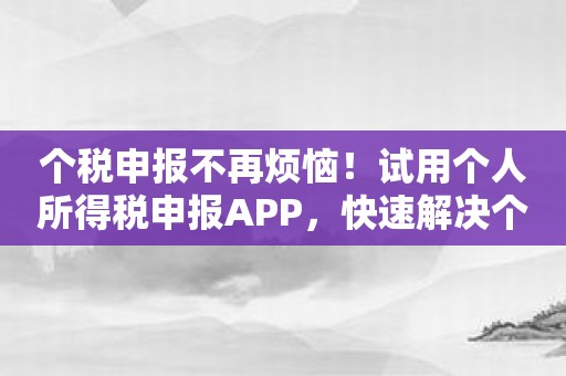 个税申报不再烦恼！试用个人所得税申报APP，快速解决个税申报难题