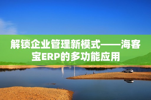 解锁企业管理新模式——海客宝ERP的多功能应用