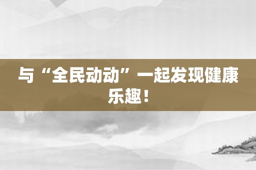 与“全民动动”一起发现健康乐趣！
